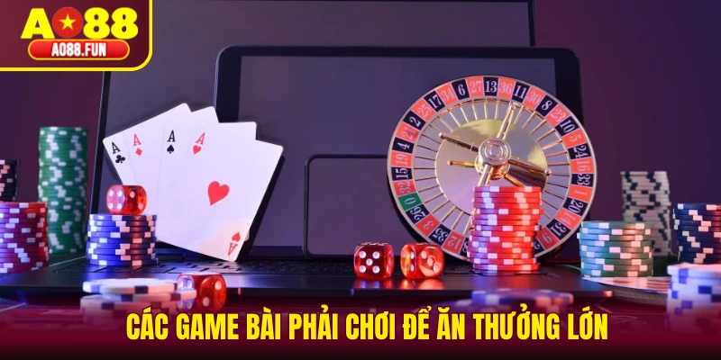 Các game bài phải chơi để ăn thưởng lớn
